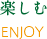 楽しむ ENJOY